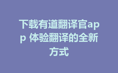 下载有道翻译官app 体验翻译的全新方式