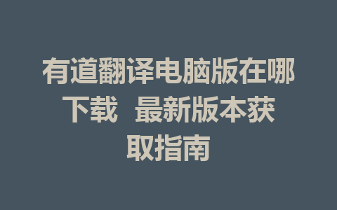 有道翻译电脑版在哪下载  最新版本获取指南