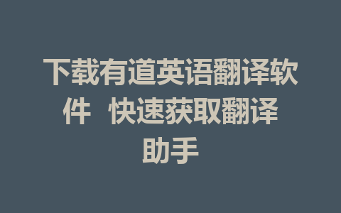 下载有道英语翻译软件  快速获取翻译助手