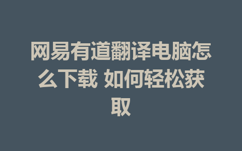 网易有道翻译电脑怎么下载 如何轻松获取