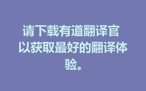 请下载有道翻译官 以获取最好的翻译体验。