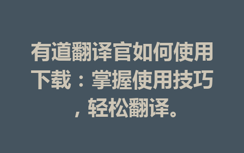 有道翻译官如何使用下载：掌握使用技巧，轻松翻译。